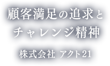 顧客満足の追求とチャレンジ精神 株式会社 アクト21